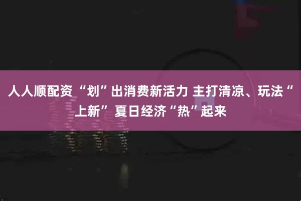 人人顺配资 “划”出消费新活力 主打清凉、玩法“上新” 夏日经济“热”起来
