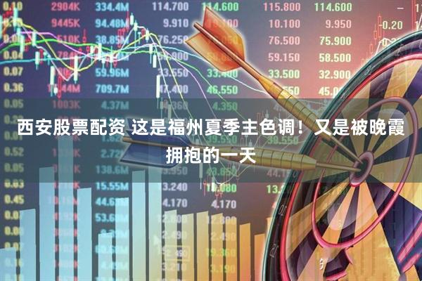 西安股票配资 这是福州夏季主色调！又是被晚霞拥抱的一天