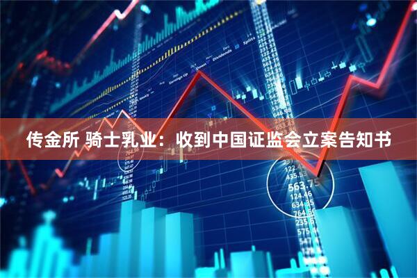 传金所 骑士乳业：收到中国证监会立案告知书