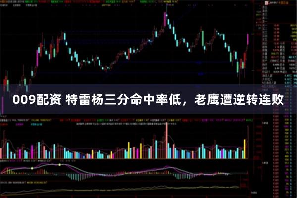 009配资 特雷杨三分命中率低，老鹰遭逆转连败