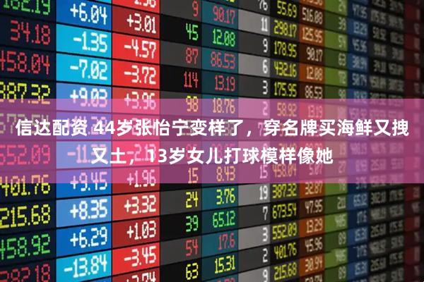 信达配资 44岁张怡宁变样了，穿名牌买海鲜又拽又土，13岁女儿打球模样像她