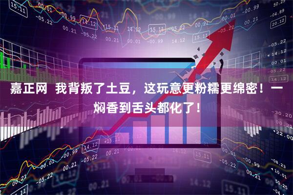 嘉正网  我背叛了土豆，这玩意更粉糯更绵密！一焖香到舌头都化了！