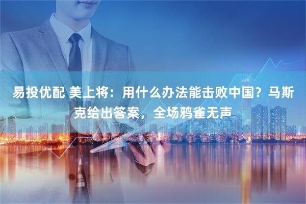易投优配 美上将：用什么办法能击败中国？马斯克给出答案，全场鸦雀无声
