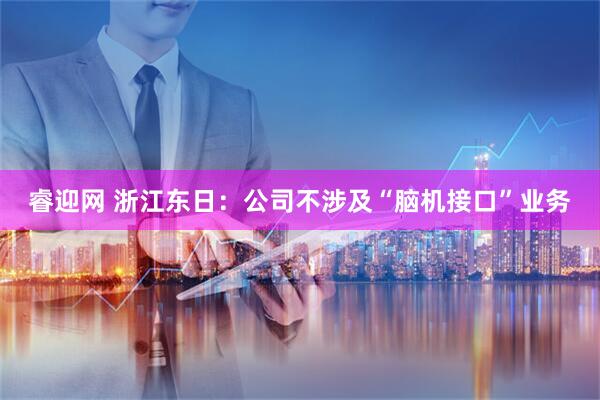 睿迎网 浙江东日：公司不涉及“脑机接口”业务