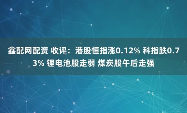 鑫配网配资 收评：港股恒指涨0.12% 科指跌0.73% 锂电池股走弱 煤炭股午后走强