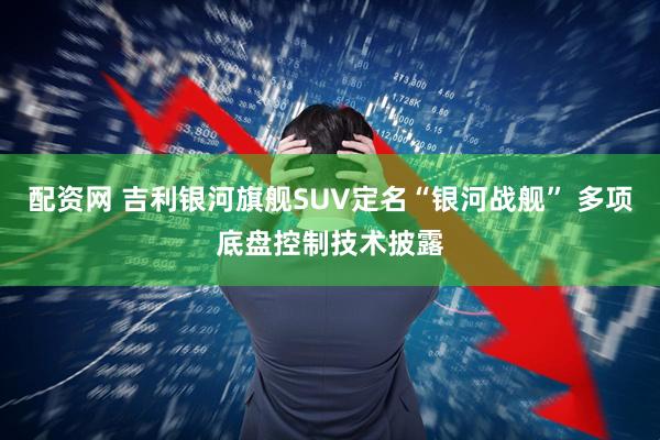配资网 吉利银河旗舰SUV定名“银河战舰” 多项底盘控制技术披露