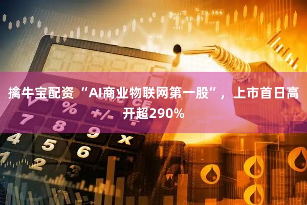 擒牛宝配资 “AI商业物联网第一股”，上市首日高开超290%