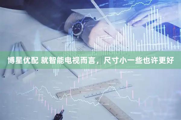 博星优配 就智能电视而言，尺寸小一些也许更好