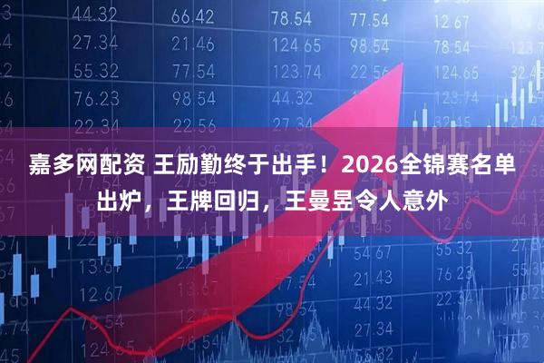嘉多网配资 王励勤终于出手！2026全锦赛名单出炉，王牌回归，王曼昱令人意外